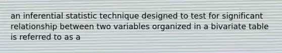 an inferential statistic technique designed to test for significant relationship between two variables organized in a bivariate table is referred to as a