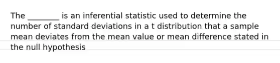 The ________ is an inferential statistic used to determine the number of <a href='https://www.questionai.com/knowledge/kqGUr1Cldy-standard-deviation' class='anchor-knowledge'>standard deviation</a>s in a t distribution that a sample mean deviates from the mean value or mean difference stated in the null hypothesis