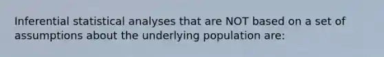 Inferential statistical analyses that are NOT based on a set of assumptions about the underlying population are: