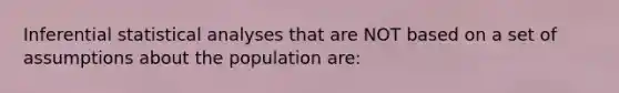 Inferential statistical analyses that are NOT based on a set of assumptions about the population are: