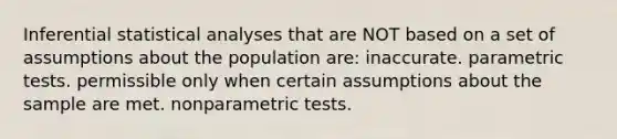 Inferential statistical analyses that are NOT based on a set of assumptions about the population are: inaccurate. parametric tests. permissible only when certain assumptions about the sample are met. nonparametric tests.