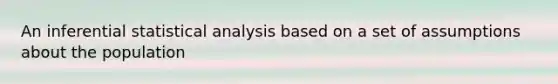 An inferential statistical analysis based on a set of assumptions about the population