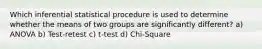 Which inferential statistical procedure is used to determine whether the means of two groups are significantly different? a) ANOVA b) Test-retest c) t-test d) Chi-Square