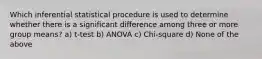 Which inferential statistical procedure is used to determine whether there is a significant difference among three or more group means? a) t-test b) ANOVA c) Chi-square d) None of the above