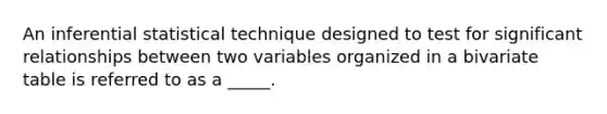 An inferential statistical technique designed to test for significant relationships between two variables organized in a bivariate table is referred to as a _____.