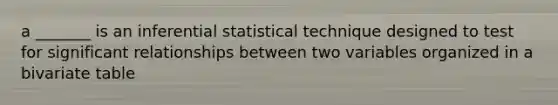 a _______ is an inferential statistical technique designed to test for significant relationships between two variables organized in a bivariate table