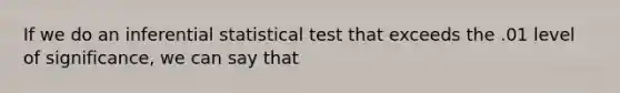 If we do an inferential statistical test that exceeds the .01 level of significance, we can say that