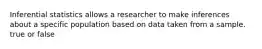 Inferential statistics allows a researcher to make inferences about a specific population based on data taken from a sample. true or false