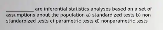 ____________ are inferential statistics analyses based on a set of assumptions about the population a) standardized tests b) non standardized tests c) parametric tests d) nonparametric tests