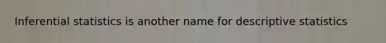 Inferential statistics is another name for descriptive statistics