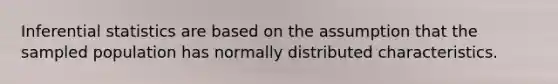 Inferential statistics are based on the assumption that the sampled population has normally distributed characteristics.