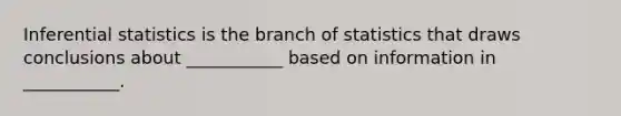 <a href='https://www.questionai.com/knowledge/k2VaKZmkPW-inferential-statistics' class='anchor-knowledge'>inferential statistics</a> is the branch of statistics that draws conclusions about ___________ based on information in ___________.