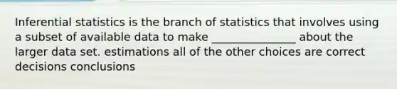 <a href='https://www.questionai.com/knowledge/k2VaKZmkPW-inferential-statistics' class='anchor-knowledge'>inferential statistics</a> is the branch of statistics that involves using a subset of available data to make _______________ about the larger data set. estimations all of the other choices are correct decisions conclusions