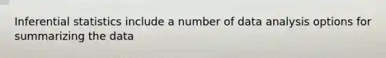 Inferential statistics include a number of data analysis options for summarizing the data