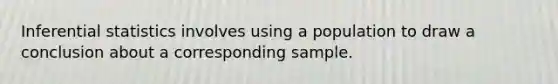 Inferential statistics involves using a population to draw a conclusion about a corresponding sample.