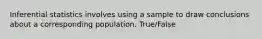 Inferential statistics involves using a sample to draw conclusions about a corresponding population. True/False