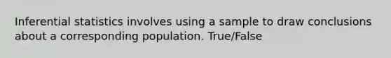 Inferential statistics involves using a sample to draw conclusions about a corresponding population. True/False