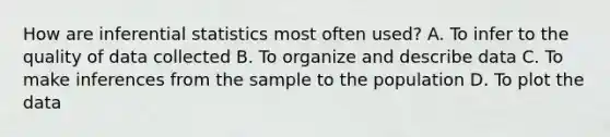 How are inferential statistics most often used? A. To infer to the quality of data collected B. To organize and describe data C. To make inferences from the sample to the population D. To plot the data