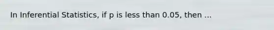 In Inferential Statistics, if p is less than 0.05, then ...