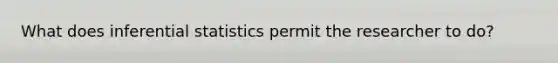 What does inferential statistics permit the researcher to do?