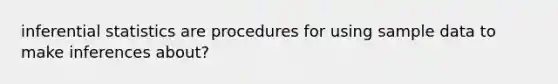 inferential statistics are procedures for using sample data to make inferences about?