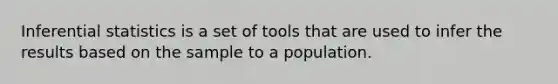 Inferential statistics is a set of tools that are used to infer the results based on the sample to a population.