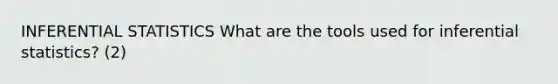 INFERENTIAL STATISTICS What are the tools used for inferential statistics? (2)