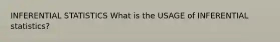 INFERENTIAL STATISTICS What is the USAGE of INFERENTIAL statistics?