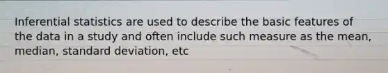 Inferential statistics are used to describe the basic features of the data in a study and often include such measure as the mean, median, standard deviation, etc