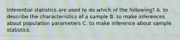 Inferential statistics are used to do which of the following? A. to describe the characteristics of a sample B. to make inferences about population parameters C. to make inference about sample statistics