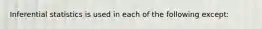 Inferential statistics is used in each of the following except: