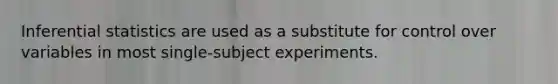 Inferential statistics are used as a substitute for control over variables in most single-subject experiments.