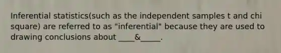 Inferential statistics(such as the independent samples t and chi square) are referred to as "inferential" because they are used to drawing conclusions about ____&_____.