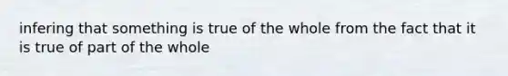 infering that something is true of the whole from the fact that it is true of part of the whole