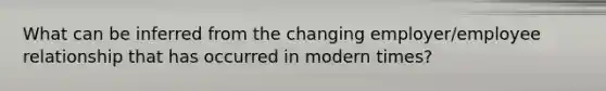 What can be inferred from the changing employer/employee relationship that has occurred in modern times?