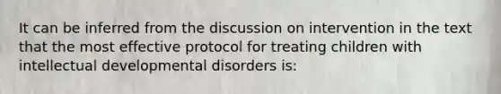 It can be inferred from the discussion on intervention in the text that the most effective protocol for treating children with intellectual developmental disorders is: