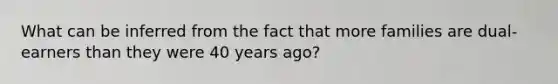 What can be inferred from the fact that more families are dual-earners than they were 40 years ago?