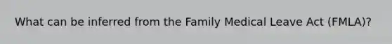 What can be inferred from the Family Medical Leave Act (FMLA)?