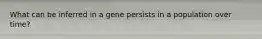 What can be inferred in a gene persists in a population over time?