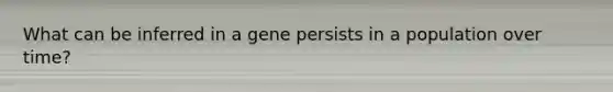 What can be inferred in a gene persists in a population over time?