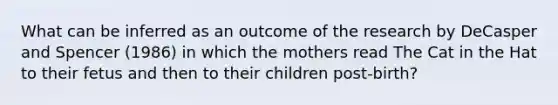 What can be inferred as an outcome of the research by DeCasper and Spencer (1986) in which the mothers read The Cat in the Hat to their fetus and then to their children post-birth?