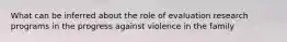 What can be inferred about the role of evaluation research programs in the progress against violence in the family