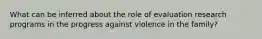 What can be inferred about the role of evaluation research programs in the progress against violence in the family?