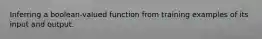 Inferring a boolean-valued function from training examples of its input and output.