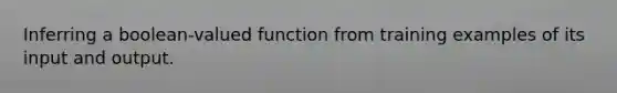 Inferring a boolean-valued function from training examples of its input and output.