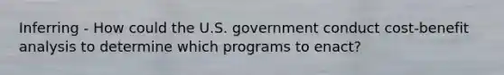 Inferring - How could the U.S. government conduct cost-benefit analysis to determine which programs to enact?