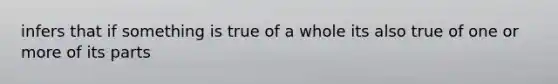 infers that if something is true of a whole its also true of one or more of its parts