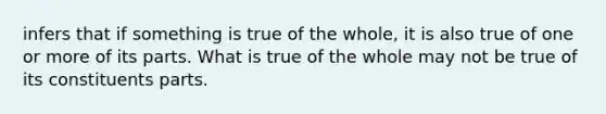 infers that if something is true of the whole, it is also true of one or more of its parts. What is true of the whole may not be true of its constituents parts.