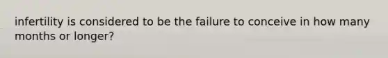 infertility is considered to be the failure to conceive in how many months or longer?