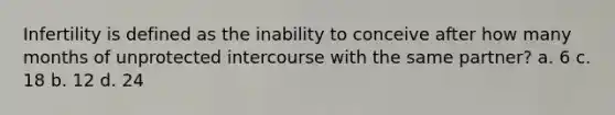 Infertility is defined as the inability to conceive after how many months of unprotected intercourse with the same partner? a. 6 c. 18 b. 12 d. 24